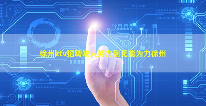 徐州ktv招聘缺人努力到无能为力徐州