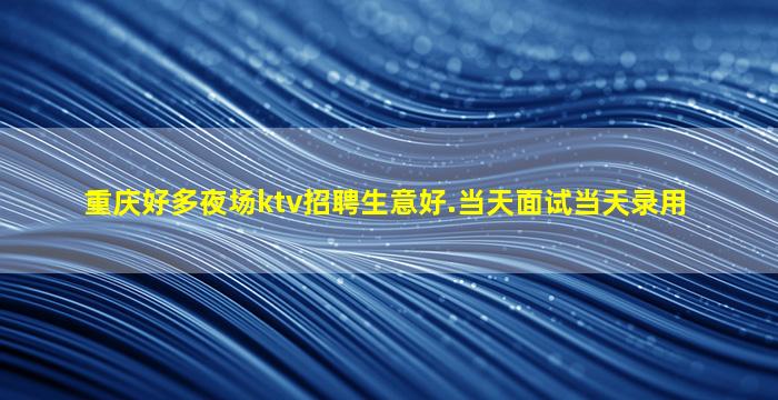 重庆好多夜场ktv招聘生意好.当天面试当天录用